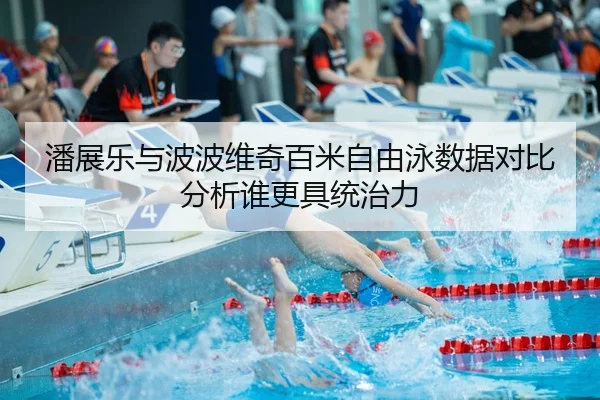 潘展乐与波波维奇百米自由泳数据对比分析谁更具统治力
