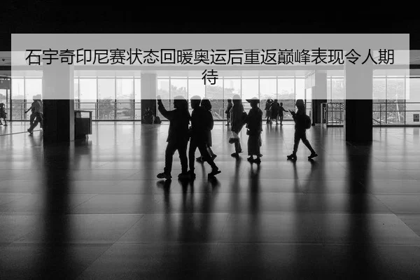 石宇奇印尼赛状态回暖奥运后重返巅峰表现令人期待
