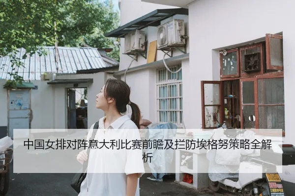 中国女排对阵意大利比赛前瞻及拦防埃格努策略全解析