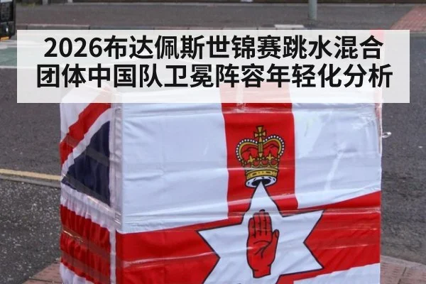 2026布达佩斯世锦赛跳水混合团体中国队卫冕阵容年轻化分析