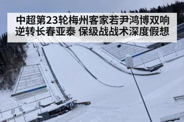 中超第23轮梅州客家若尹鸿博双响逆转长春亚泰 保级战战术深度假想