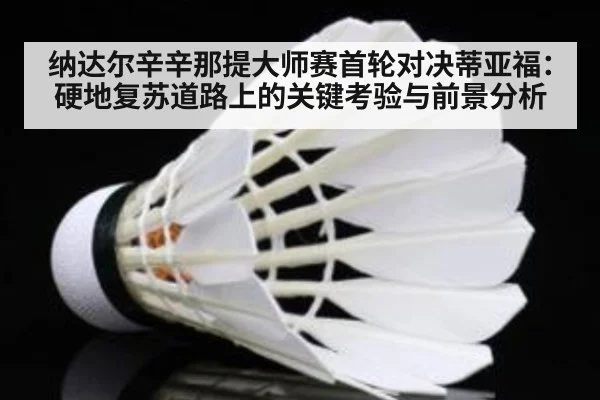 纳达尔辛辛那提大师赛首轮对决蒂亚福：硬地复苏道路上的关键考验与前景分析