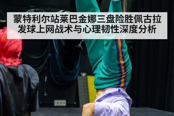 蒙特利尔站莱巴金娜三盘险胜佩古拉 发球上网战术与心理韧性深度分析