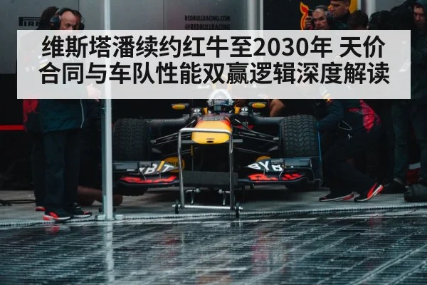 维斯塔潘续约红牛至2030年 天价合同与车队性能双赢逻辑深度解读