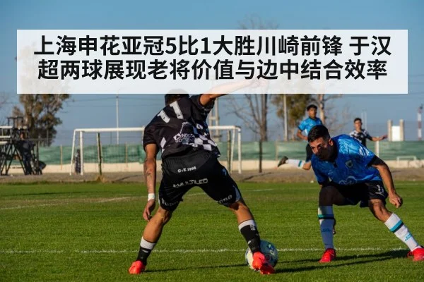 上海申花亚冠5比1大胜川崎前锋 于汉超两球展现老将价值与边中结合效率