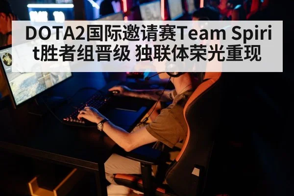 DOTA2国际邀请赛Team Spirit胜者组晋级 独联体荣光重现