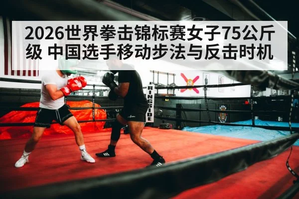 2026世界拳击锦标赛女子75公斤级 中国选手移动步法与反击时机