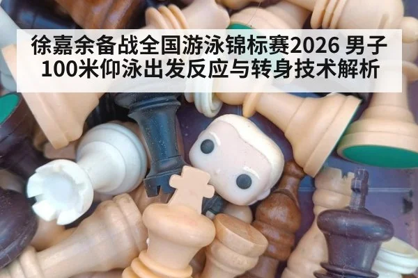 徐嘉余备战全国游泳锦标赛2026 男子100米仰泳出发反应与转身技术解析