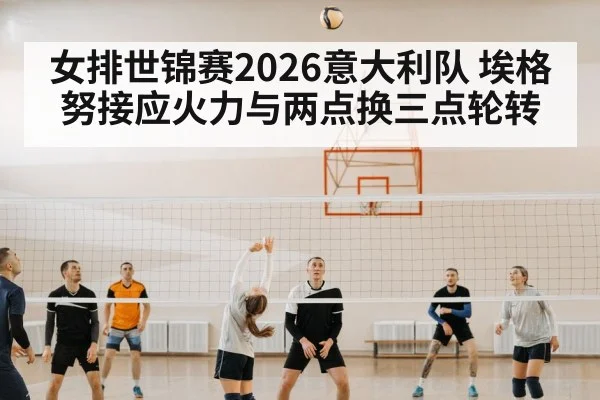女排世锦赛2026意大利队 埃格努接应火力与两点换三点轮转