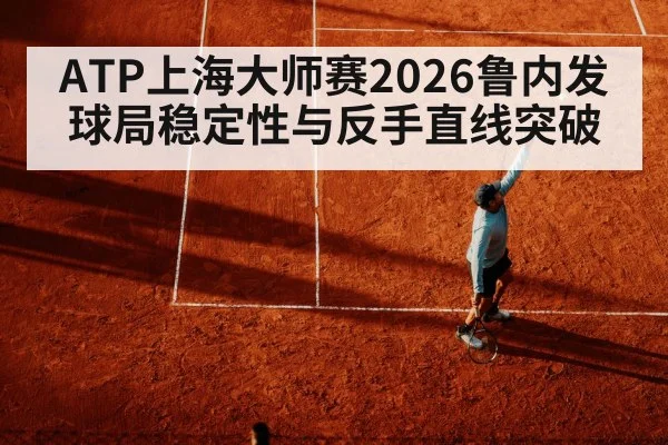ATP上海大师赛2026鲁内发球局稳定性与反手直线突破
