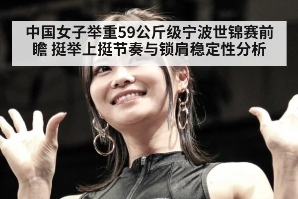 中国女子举重59公斤级宁波世锦赛前瞻 挺举上挺节奏与锁肩稳定性分析
