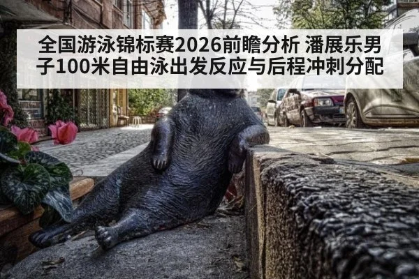 全国游泳锦标赛2026前瞻分析 潘展乐男子100米自由泳出发反应与后程冲刺分配