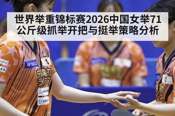 世界举重锦标赛2026中国女举71公斤级抓举开把与挺举策略分析