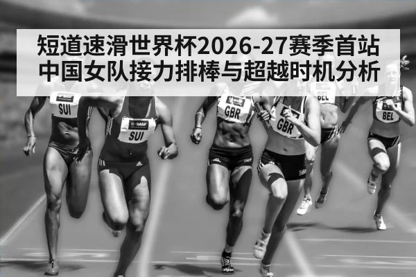 短道速滑世界杯2026-27赛季首站 中国女队接力排棒与超越时机分析
