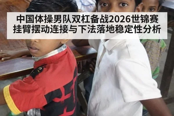 中国体操男队双杠备战2026世锦赛挂臂摆动连接与下法落地稳定性分析