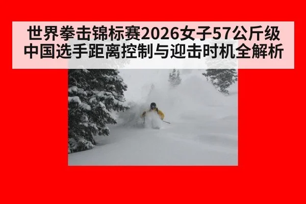 世界拳击锦标赛2026女子57公斤级 中国选手距离控制与迎击时机全解析
