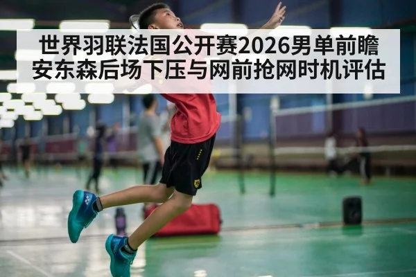 世界羽联法国公开赛2026男单前瞻 安东森后场下压与网前抢网时机评估